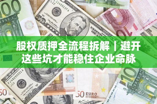 济南股权质押全流程拆解｜避开这些坑才能稳住企业命脉
