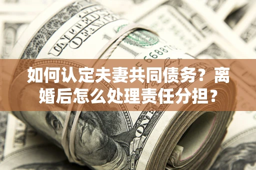 济南如何认定夫妻共同债务？离婚后怎么处理责任分担？