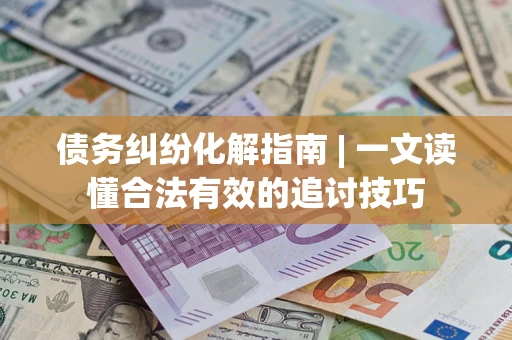 济南债务纠纷化解指南 | 一文读懂合法有效的追讨技巧