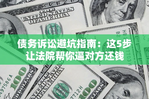 济南债务诉讼避坑指南：这5步让法院帮你逼对方还钱