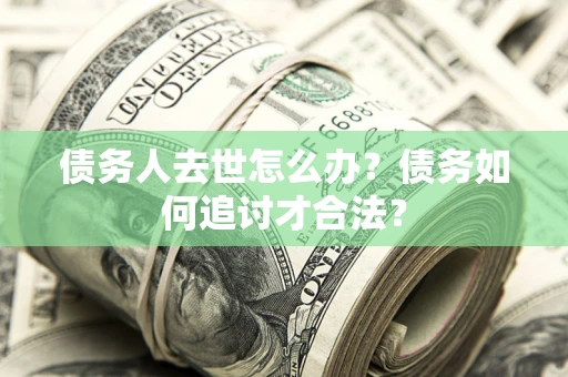 济南债务人去世怎么办？债务如何追讨才合法？