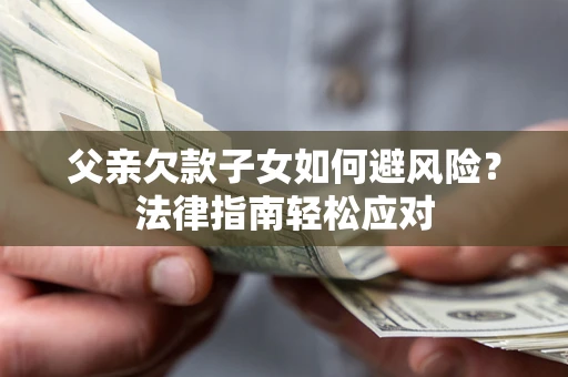 济南父亲欠款子女如何避风险？法律指南轻松应对