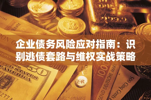 济南企业债务风险应对指南：识别逃债套路与维权实战策略