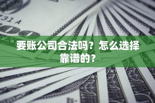 济南要账公司合法吗？怎么选择靠谱的？