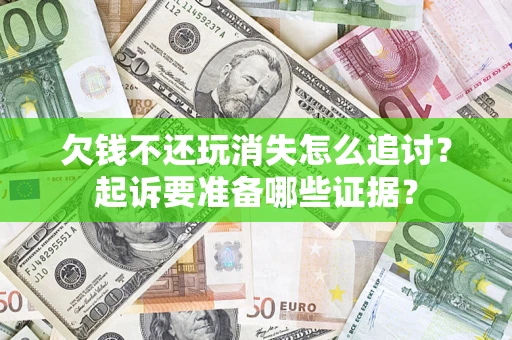 济南欠钱不还玩消失怎么追讨？起诉要准备哪些证据？