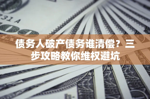 济南债务人破产债务谁清偿？三步攻略教你维权避坑