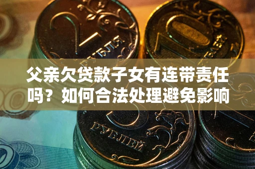 济南父亲欠贷款子女有连带责任吗？如何合法处理避免影响？