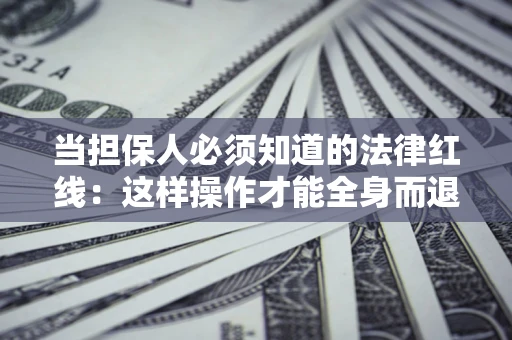 济南当担保人必须知道的法律红线：这样操作才能全身而退