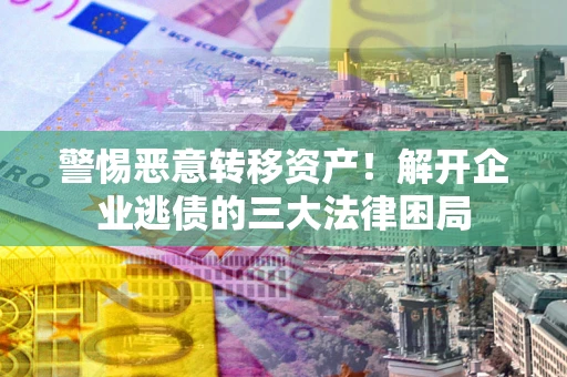 济南警惕恶意转移资产！解开企业逃债的三大法律困局