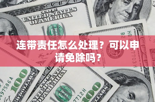 济南连带责任怎么处理？可以申请免除吗？
