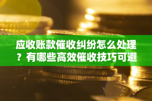 济南应收账款催收纠纷怎么处理？有哪些高效催收技巧可避免坏账？
